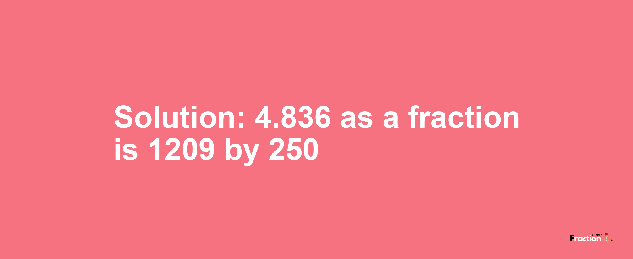Solution:4.836 as a fraction is 1209/250
